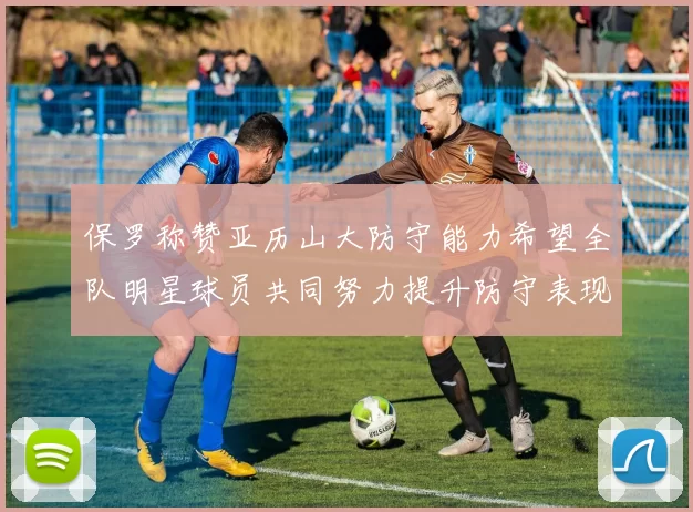 保罗称赞亚历山大防守能力希望全队明星球员共同努力提升防守表现