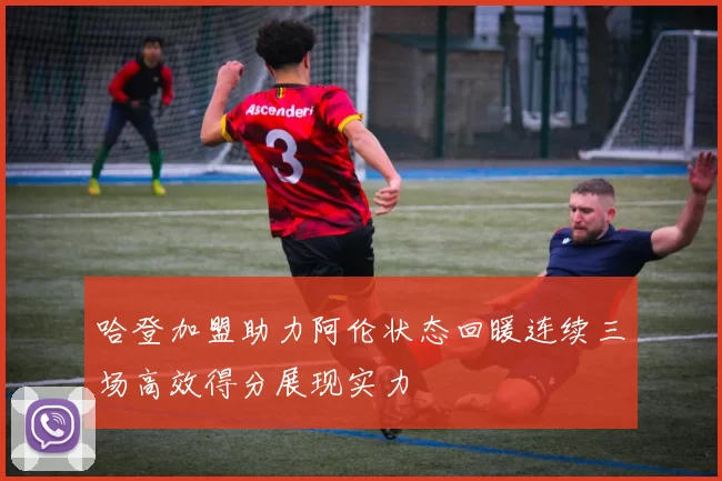 哈登加盟助力阿伦状态回暖连续三场高效得分展现实力