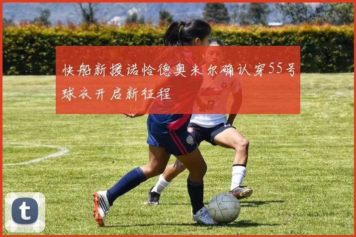 快船新援诺恰德奥米尔确认穿55号球衣开启新征程