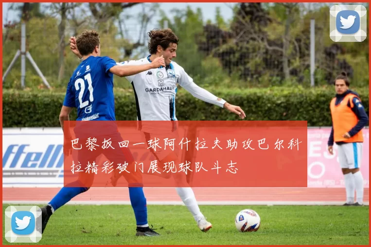 巴黎扳回一球阿什拉夫助攻巴尔科拉精彩破门展现球队斗志