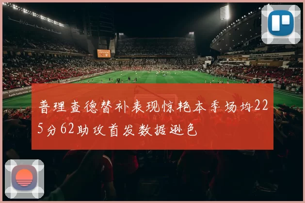 普理查德替补表现惊艳本季场均225分62助攻首发数据逊色