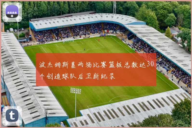 波杰姆斯基两场比赛篮板总数达30个创造球队后卫新纪录