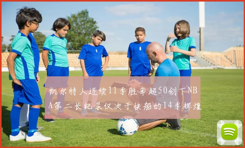 凯尔特人连续11季胜率超50创下NBA第二长纪录仅次于快船的14季辉煌