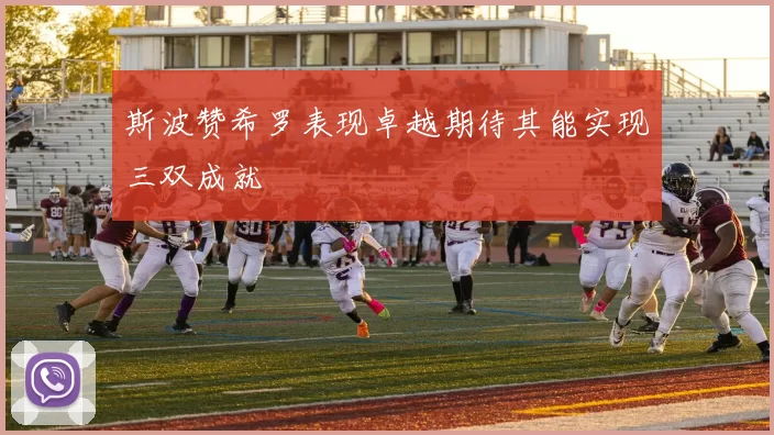 斯波赞希罗表现卓越期待其能实现三双成就