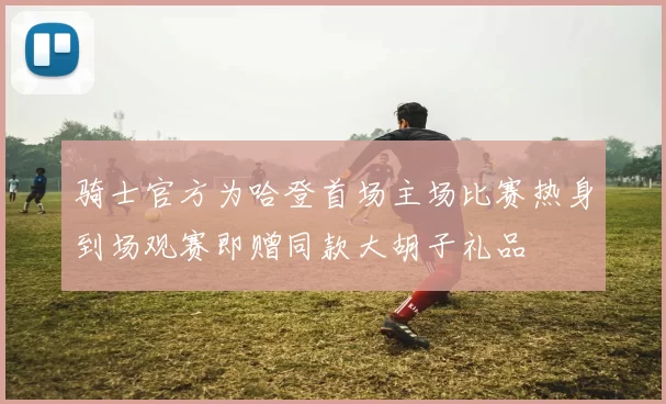 骑士官方为哈登首场主场比赛热身到场观赛即赠同款大胡子礼品