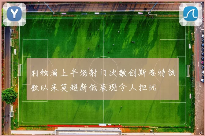 利物浦上半场射门次数创斯洛特执教以来英超新低表现令人担忧