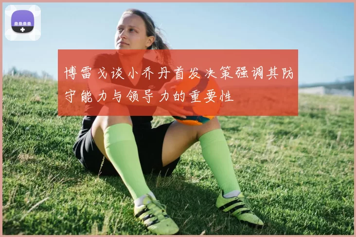 博雷戈谈小乔丹首发决策强调其防守能力与领导力的重要性