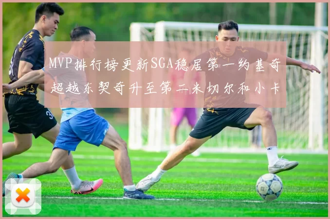 MVP排行榜更新SGA稳居第一约基奇超越东契奇升至第二米切尔和小卡表现引关注