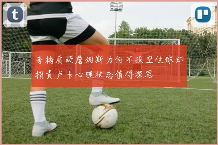 夸梅质疑詹姆斯为何不投空位球却指责卢卡心理状态值得深思