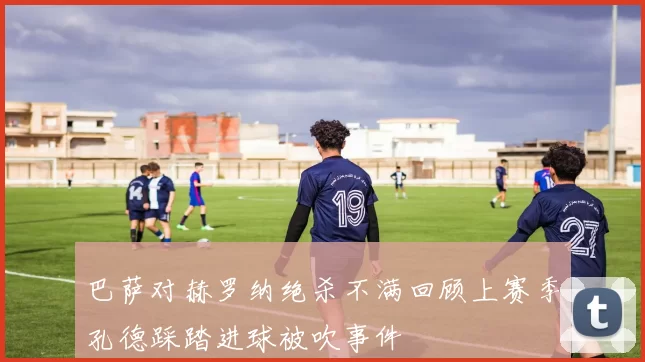巴萨对赫罗纳绝杀不满回顾上赛季孔德踩踏进球被吹事件