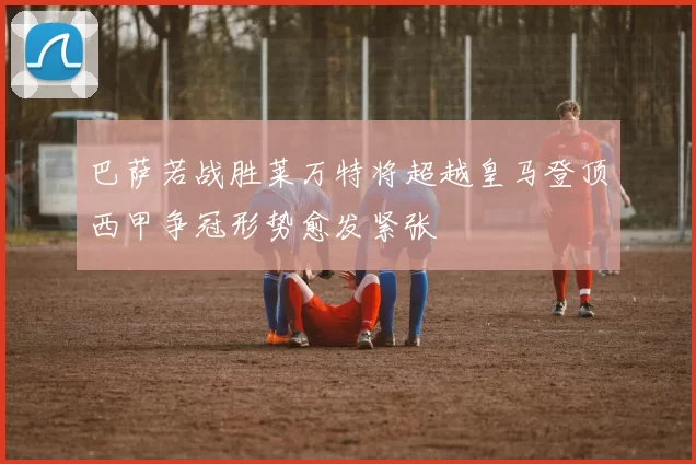 巴萨若战胜莱万特将超越皇马登顶西甲争冠形势愈发紧张