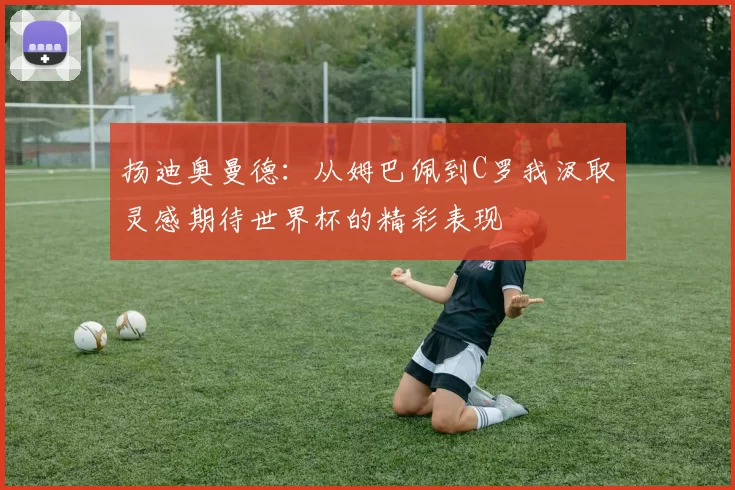 扬迪奥曼德：从姆巴佩到C罗我汲取灵感期待世界杯的精彩表现