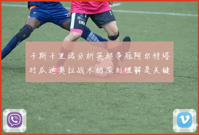 卡斯卡里诺分析英超争冠阿尔特塔对瓜迪奥拉战术的深刻理解是关键
