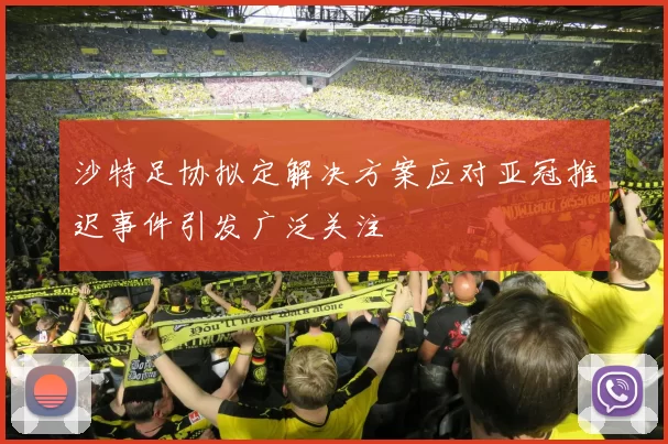 沙特足协拟定解决方案应对亚冠推迟事件引发广泛关注