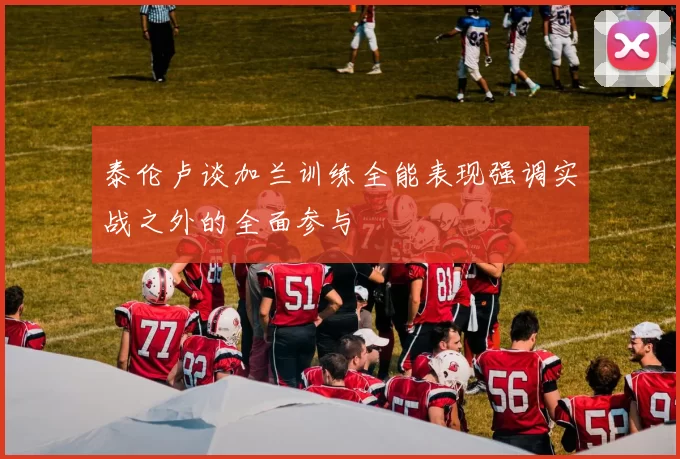 泰伦卢谈加兰训练全能表现强调实战之外的全面参与