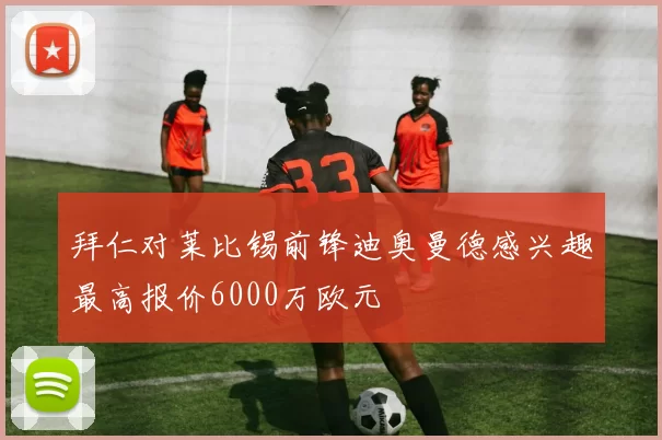 拜仁对莱比锡前锋迪奥曼德感兴趣最高报价6000万欧元
