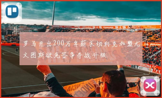 罗马开出200万年薪求切利克加盟尤文图斯欲免签争夺战升级