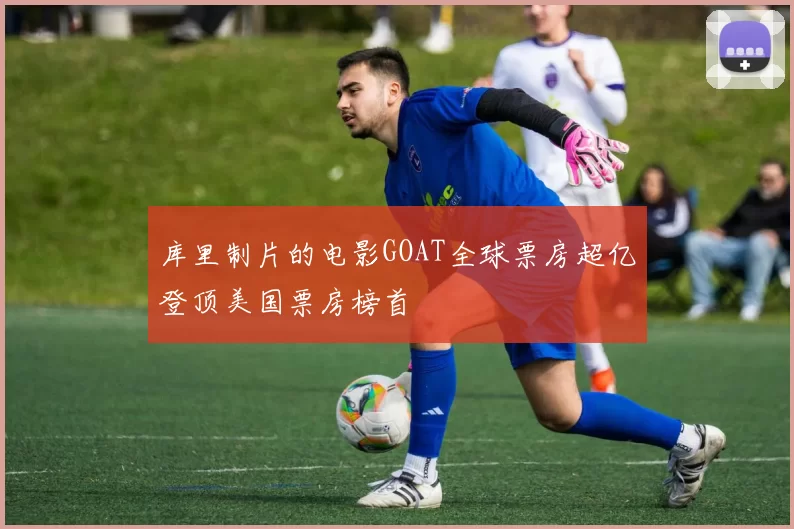 库里制片的电影GOAT全球票房超亿登顶美国票房榜首