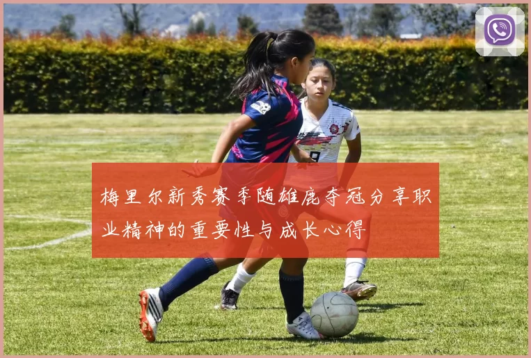 梅里尔新秀赛季随雄鹿夺冠分享职业精神的重要性与成长心得