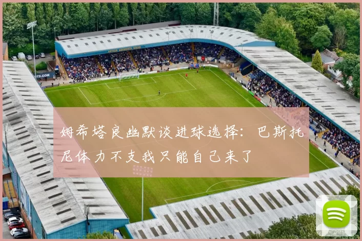 姆希塔良幽默谈进球选择：巴斯托尼体力不支我只能自己来了