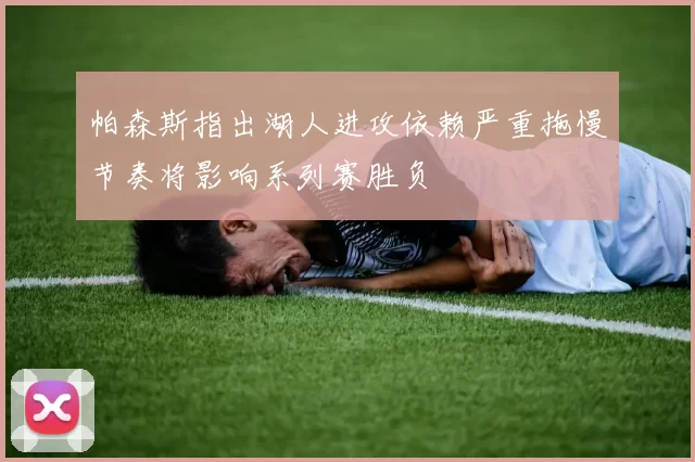 帕森斯指出湖人进攻依赖严重拖慢节奏将影响系列赛胜负