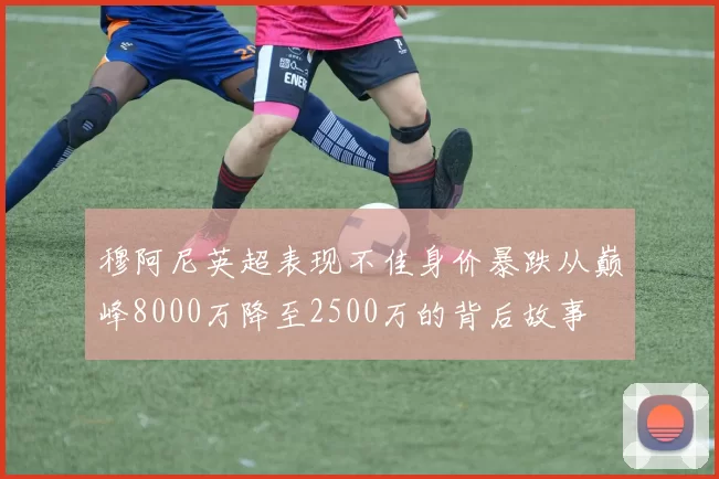 穆阿尼英超表现不佳身价暴跌从巅峰8000万降至2500万的背后故事