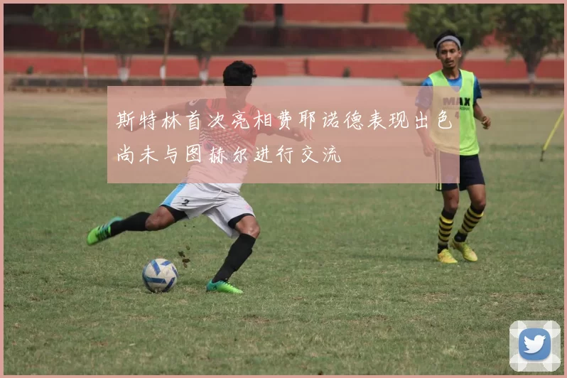 斯特林首次亮相费耶诺德表现出色尚未与图赫尔进行交流