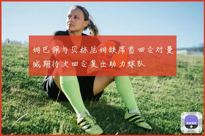 姆巴佩与贝林厄姆缺席首回合对曼城期待次回合复出助力球队
