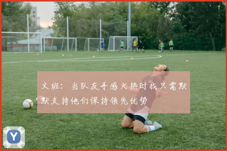 文班：当队友手感火热时我只需默默支持他们保持领先优势