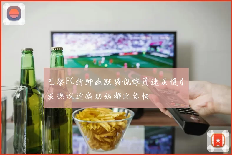 巴黎FC新帅幽默调侃球员速度慢引发热议连我奶奶都比你快