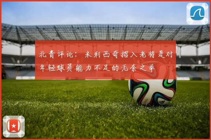 北青评论：米利西奇招入老将是对年轻球员能力不足的无奈之举