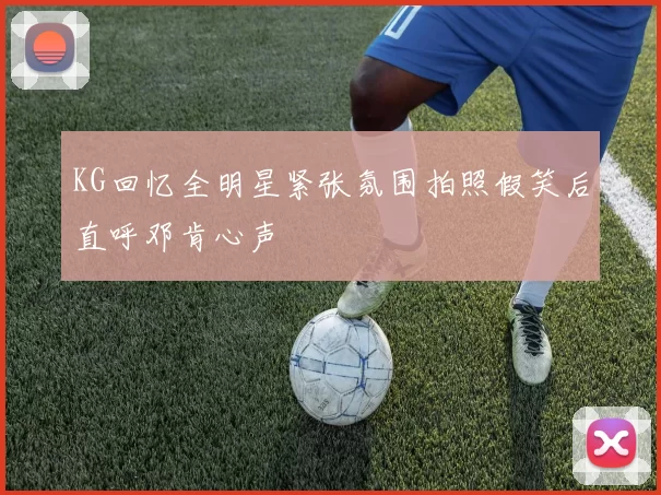 KG回忆全明星紧张氛围拍照假笑后直呼邓肯心声