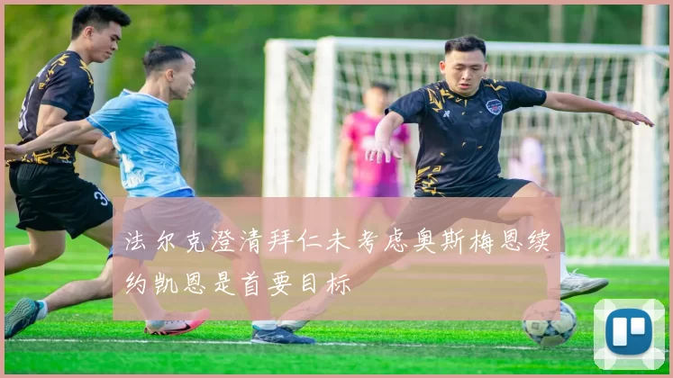 法尔克澄清拜仁未考虑奥斯梅恩续约凯恩是首要目标