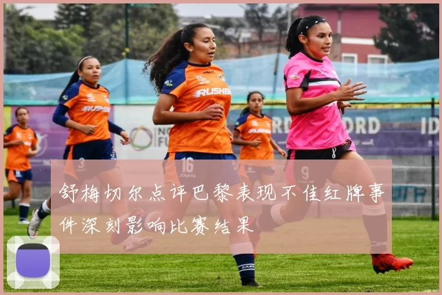 舒梅切尔点评巴黎表现不佳红牌事件深刻影响比赛结果