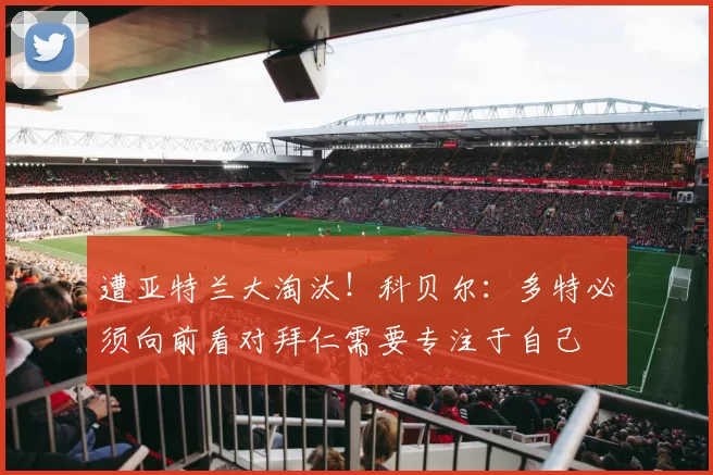 遭亚特兰大淘汰！科贝尔：多特必须向前看对拜仁需要专注于自己