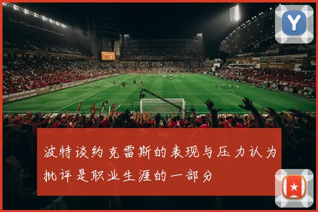 波特谈约克雷斯的表现与压力认为批评是职业生涯的一部分