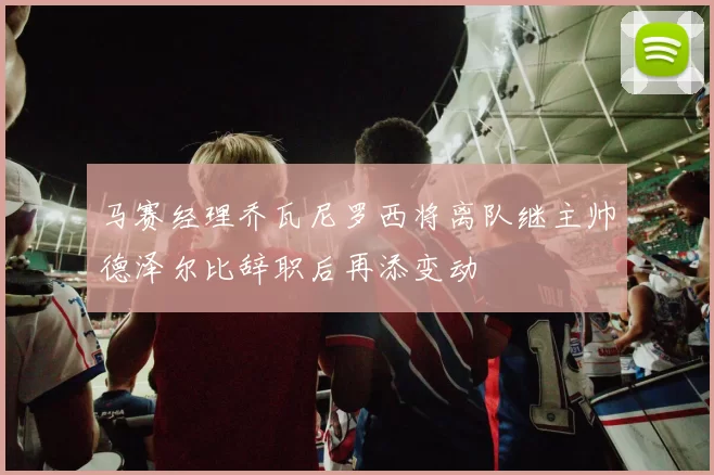 马赛经理乔瓦尼罗西将离队继主帅德泽尔比辞职后再添变动