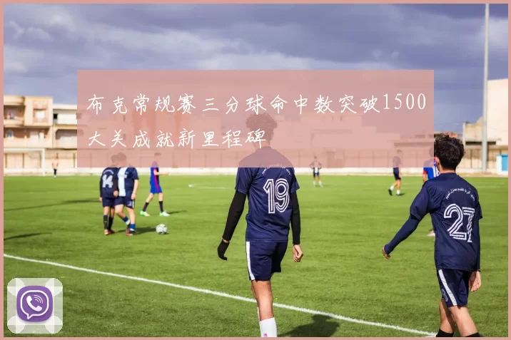 布克常规赛三分球命中数突破1500大关成就新里程碑