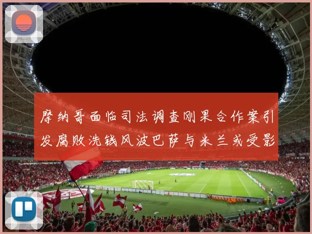 摩纳哥面临司法调查刚果合作案引发腐败洗钱风波巴萨与米兰或受影响