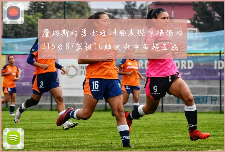 詹姆斯对勇士近14场表现惊艳场均316分87篮板10助攻命中率超五成