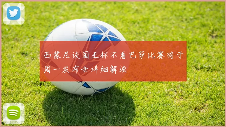 西蒙尼谈国王杯不看巴萨比赛将于周一发布会详细解读