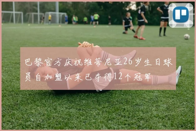 巴黎官方庆祝维蒂尼亚26岁生日球员自加盟以来已夺得12个冠军