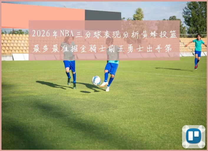 2026年NBA三分球表现分析黄蜂投篮最多最准掘金骑士前五勇士出手第二